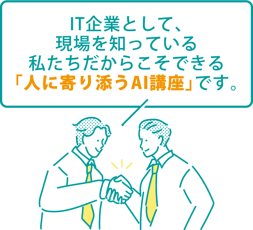 IT企業として、現場を知っている私たちだからこそできる「人に寄り添うAI講座」です。